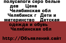 полусапоги серо-белые дев. › Цена ­ 2 500 - Челябинская обл., Челябинск г. Дети и материнство » Детская одежда и обувь   . Челябинская обл.